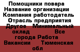 Помощники повара › Название организации ­ Компания-работодатель › Отрасль предприятия ­ Другое › Минимальный оклад ­ 22 000 - Все города Работа » Вакансии   . Тюменская обл.